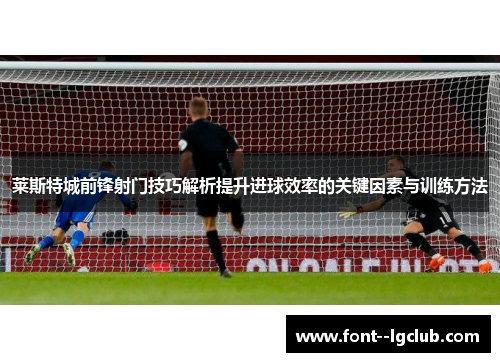 莱斯特城前锋射门技巧解析提升进球效率的关键因素与训练方法