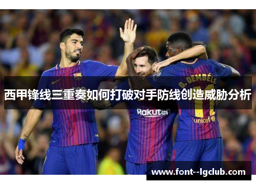 西甲锋线三重奏如何打破对手防线创造威胁分析