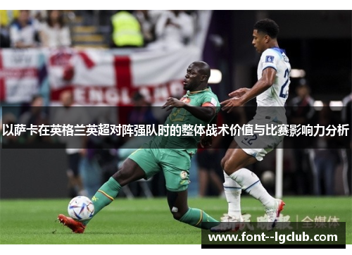 以萨卡在英格兰英超对阵强队时的整体战术价值与比赛影响力分析