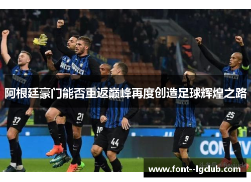 阿根廷豪门能否重返巅峰再度创造足球辉煌之路