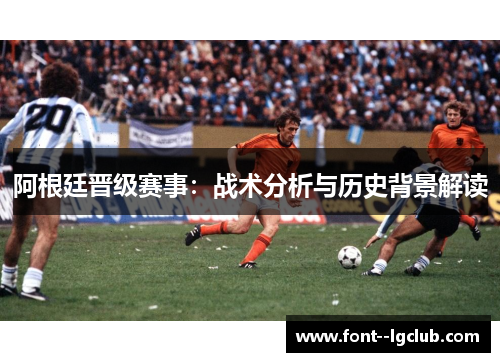 阿根廷晋级赛事：战术分析与历史背景解读