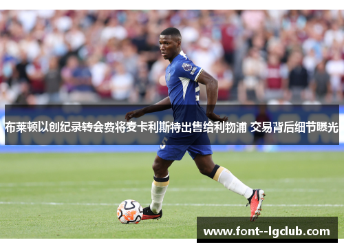 布莱顿以创纪录转会费将麦卡利斯特出售给利物浦 交易背后细节曝光 布莱顿以创纪录转会费将麦卡利斯特出售给利物浦 交易背后细节曝光