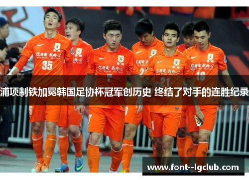 浦项制铁加冕韩国足协杯冠军创历史 终结了对手的连胜纪录 浦项制铁加冕韩国足协杯冠军创历史 终结了对手的连胜纪录