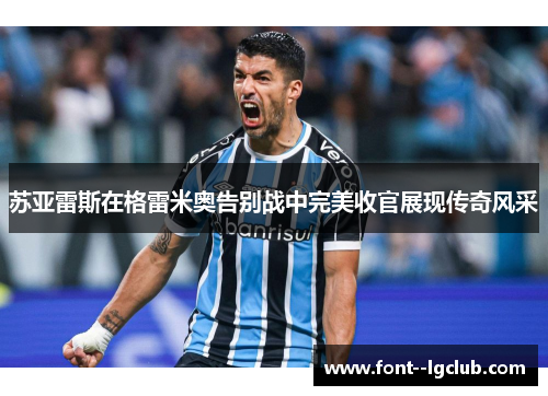 苏亚雷斯在格雷米奥告别战中完美收官展现传奇风采 苏亚雷斯在格雷米奥告别战中完美收官展现传奇风采