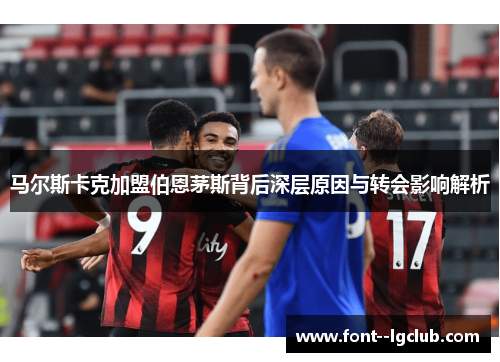 马尔斯卡克加盟伯恩茅斯背后深层原因与转会影响解析