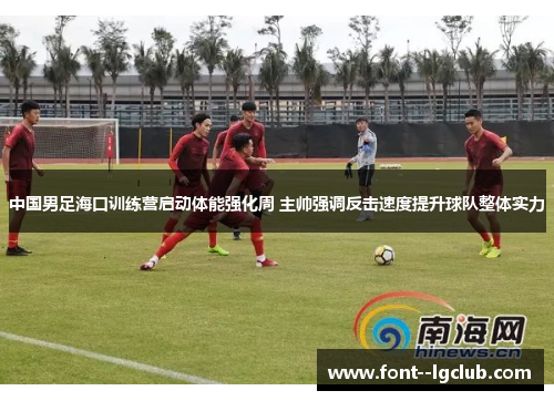 中国男足海口训练营启动体能强化周 主帅强调反击速度提升球队整体实力