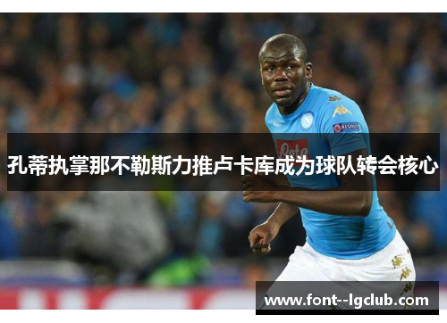 孔蒂执掌那不勒斯力推卢卡库成为球队转会核心 孔蒂执掌那不勒斯力推卢卡库成为球队转会核心