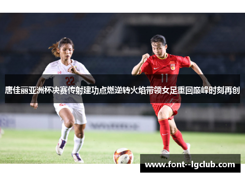 唐佳丽亚洲杯决赛传射建功点燃逆转火焰带领女足重回巅峰时刻再创 唐佳丽亚洲杯决赛传射建功点燃逆转火焰带领女足重回巅峰时刻再创