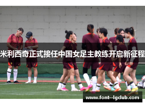 米利西奇正式接任中国女足主教练开启新征程 米利西奇正式接任中国女足主教练开启新征程