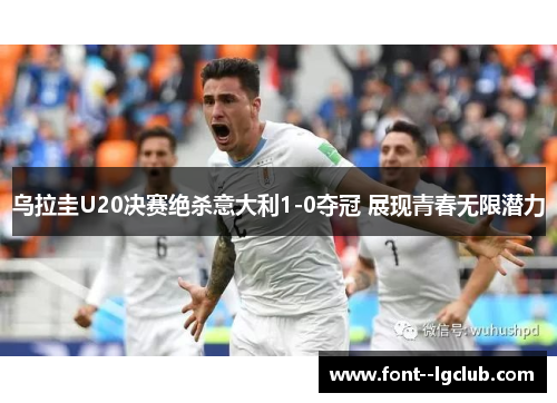 乌拉圭U20决赛绝杀意大利1-0夺冠 展现青春无限潜力 乌拉圭U20决赛绝杀意大利1-0夺冠 展现青春无限潜力