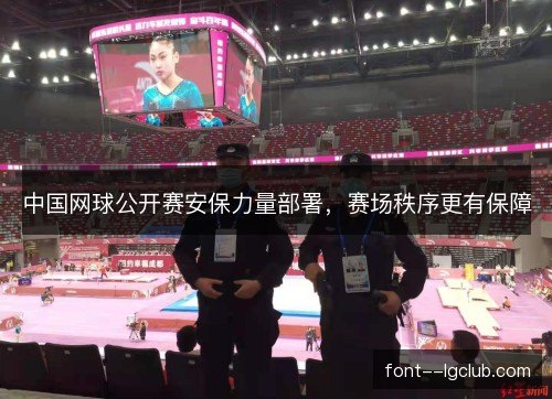 中国网球公开赛安保力量部署,赛场秩序更有保障 中国网球公开赛安保力量部署,赛场秩序更有保障